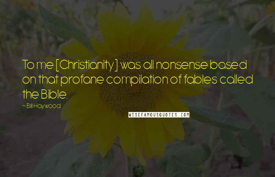 Bill Haywood Quotes: To me [Christianity] was all nonsense based on that profane compilation of fables called the Bible.