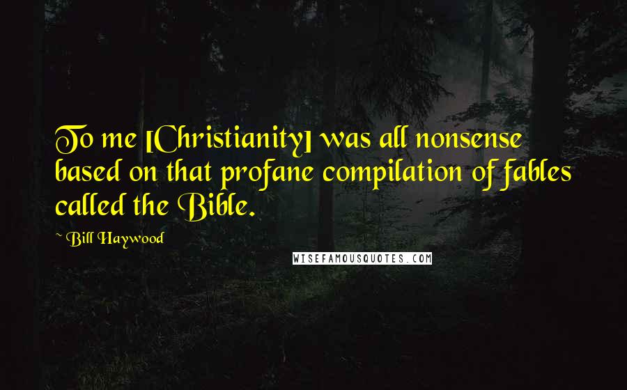 Bill Haywood Quotes: To me [Christianity] was all nonsense based on that profane compilation of fables called the Bible.