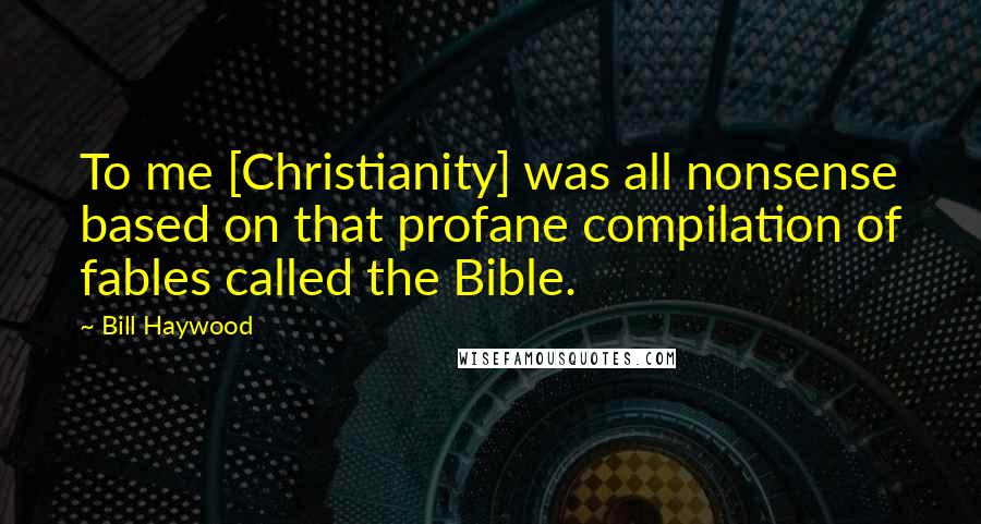 Bill Haywood Quotes: To me [Christianity] was all nonsense based on that profane compilation of fables called the Bible.