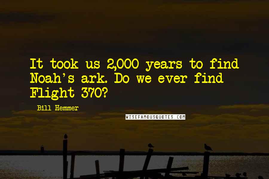 Bill Hemmer Quotes: It took us 2,000 years to find Noah's ark. Do we ever find Flight 370?