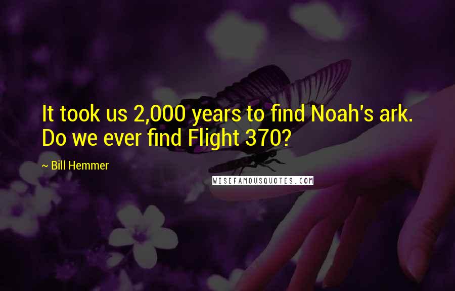 Bill Hemmer Quotes: It took us 2,000 years to find Noah's ark. Do we ever find Flight 370?