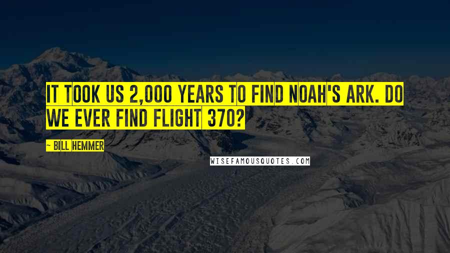 Bill Hemmer Quotes: It took us 2,000 years to find Noah's ark. Do we ever find Flight 370?