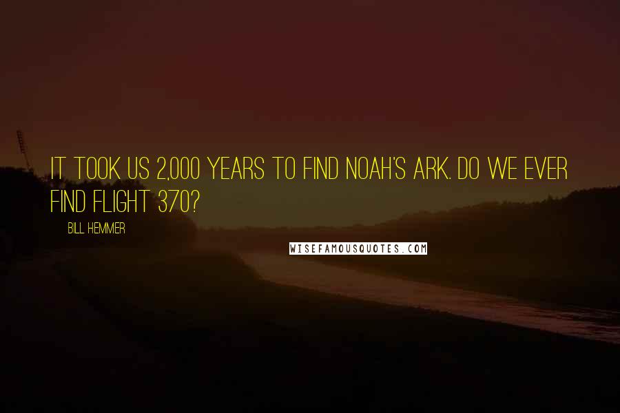 Bill Hemmer Quotes: It took us 2,000 years to find Noah's ark. Do we ever find Flight 370?