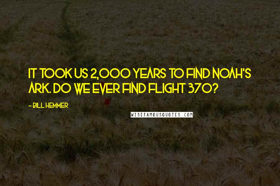 Bill Hemmer Quotes: It took us 2,000 years to find Noah's ark. Do we ever find Flight 370?
