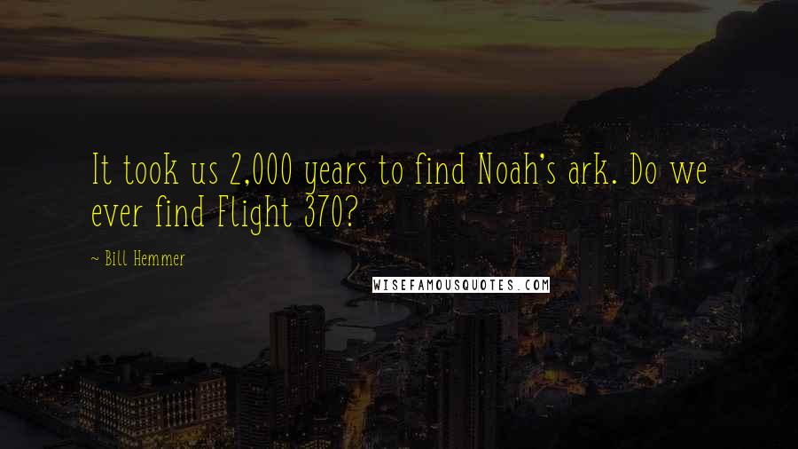 Bill Hemmer Quotes: It took us 2,000 years to find Noah's ark. Do we ever find Flight 370?