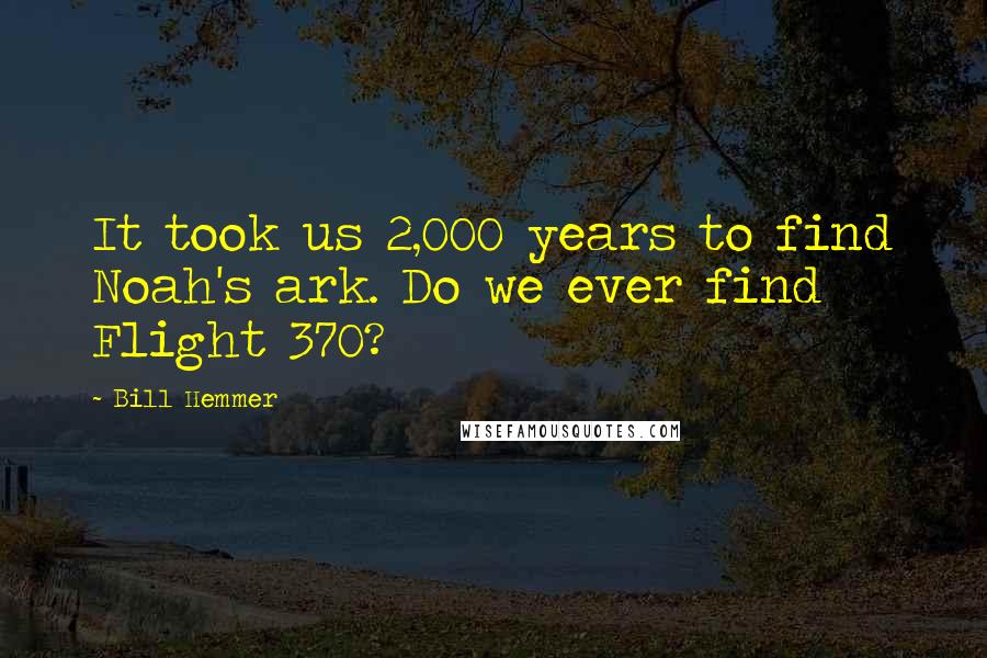 Bill Hemmer Quotes: It took us 2,000 years to find Noah's ark. Do we ever find Flight 370?