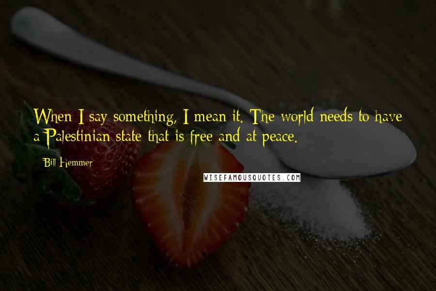 Bill Hemmer Quotes: When I say something, I mean it. The world needs to have a Palestinian state that is free and at peace.