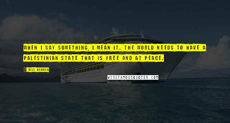 Bill Hemmer Quotes: When I say something, I mean it. The world needs to have a Palestinian state that is free and at peace.