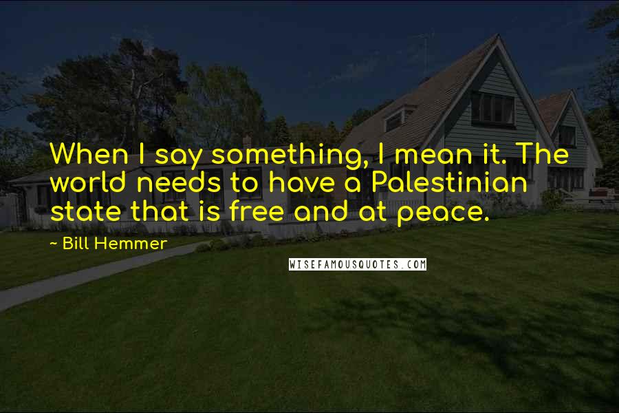 Bill Hemmer Quotes: When I say something, I mean it. The world needs to have a Palestinian state that is free and at peace.