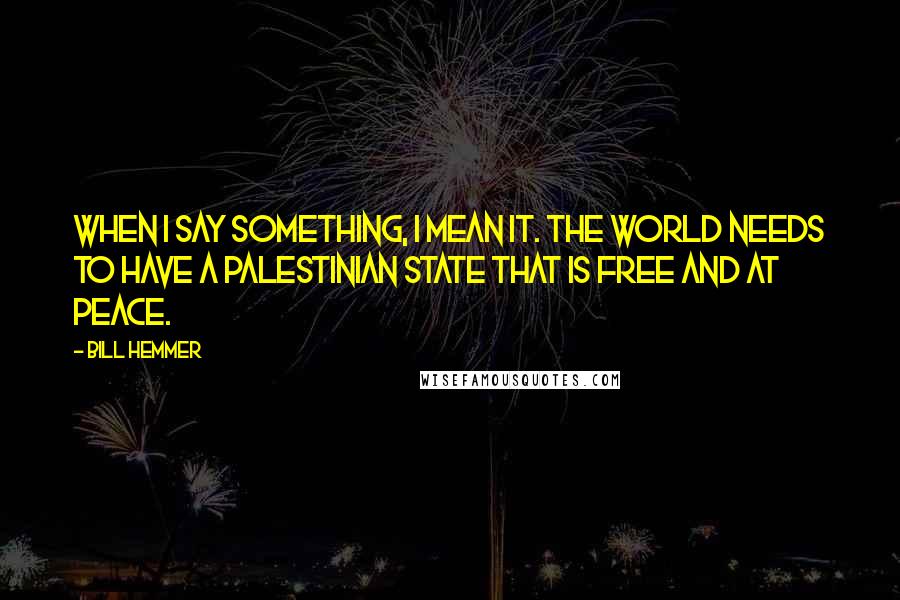 Bill Hemmer Quotes: When I say something, I mean it. The world needs to have a Palestinian state that is free and at peace.