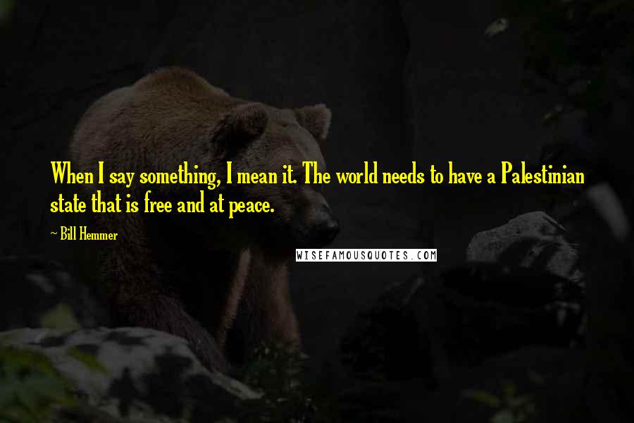 Bill Hemmer Quotes: When I say something, I mean it. The world needs to have a Palestinian state that is free and at peace.