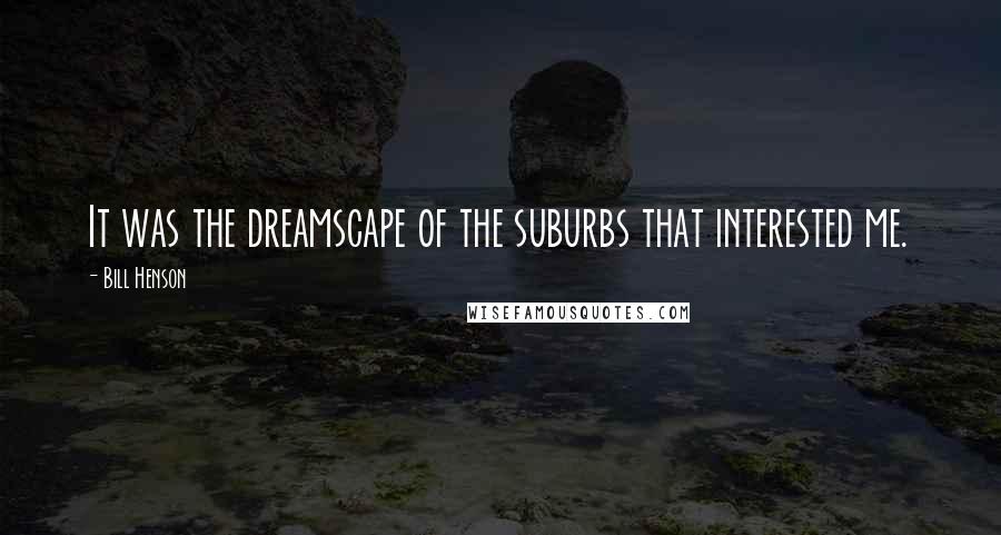 Bill Henson Quotes: It was the dreamscape of the suburbs that interested me.