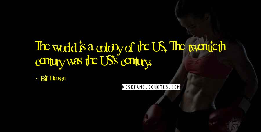 Bill Henson Quotes: The world is a colony of the US. The twentieth century was the US's century.