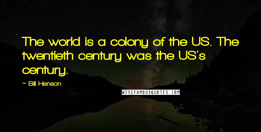 Bill Henson Quotes: The world is a colony of the US. The twentieth century was the US's century.