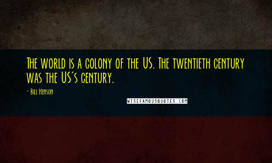 Bill Henson Quotes: The world is a colony of the US. The twentieth century was the US's century.
