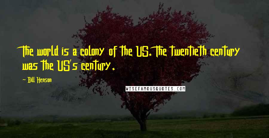 Bill Henson Quotes: The world is a colony of the US. The twentieth century was the US's century.