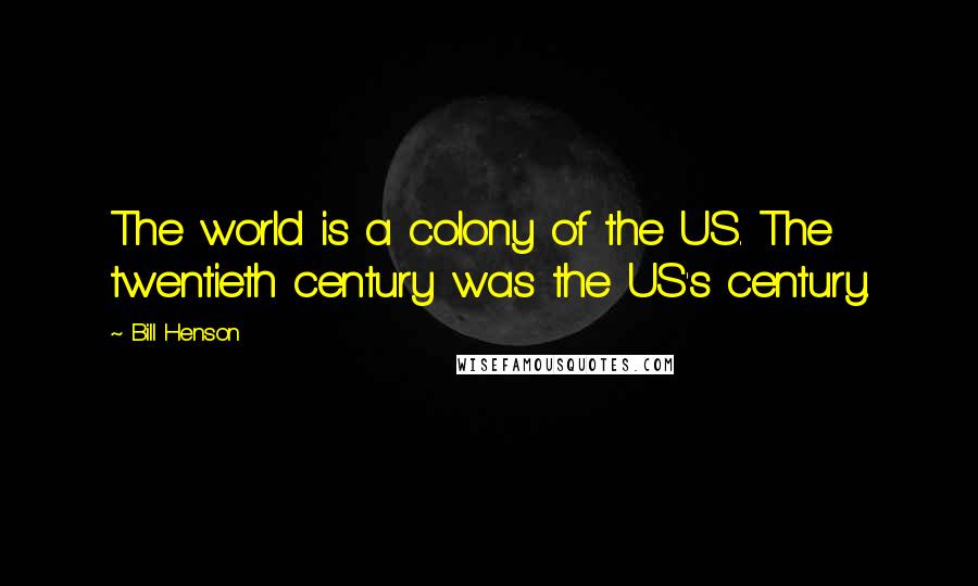 Bill Henson Quotes: The world is a colony of the US. The twentieth century was the US's century.