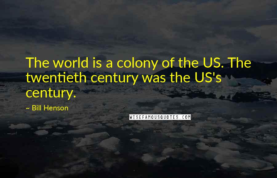 Bill Henson Quotes: The world is a colony of the US. The twentieth century was the US's century.