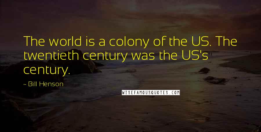 Bill Henson Quotes: The world is a colony of the US. The twentieth century was the US's century.