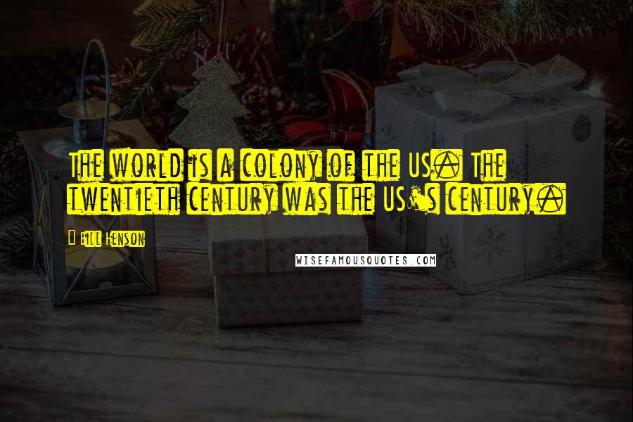 Bill Henson Quotes: The world is a colony of the US. The twentieth century was the US's century.