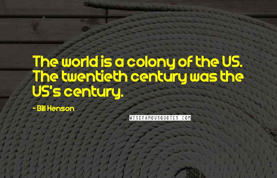 Bill Henson Quotes: The world is a colony of the US. The twentieth century was the US's century.