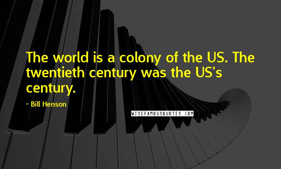 Bill Henson Quotes: The world is a colony of the US. The twentieth century was the US's century.