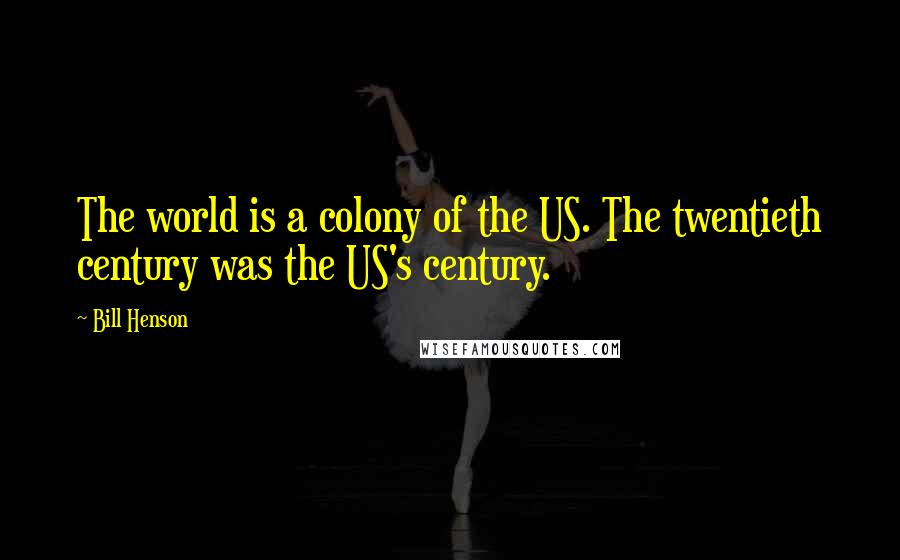 Bill Henson Quotes: The world is a colony of the US. The twentieth century was the US's century.