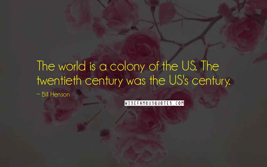 Bill Henson Quotes: The world is a colony of the US. The twentieth century was the US's century.