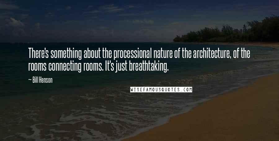 Bill Henson Quotes: There's something about the processional nature of the architecture, of the rooms connecting rooms. It's just breathtaking.