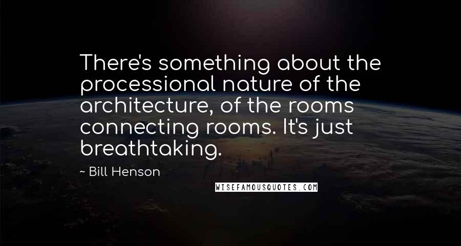 Bill Henson Quotes: There's something about the processional nature of the architecture, of the rooms connecting rooms. It's just breathtaking.