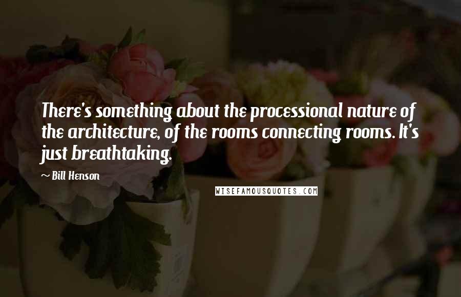 Bill Henson Quotes: There's something about the processional nature of the architecture, of the rooms connecting rooms. It's just breathtaking.