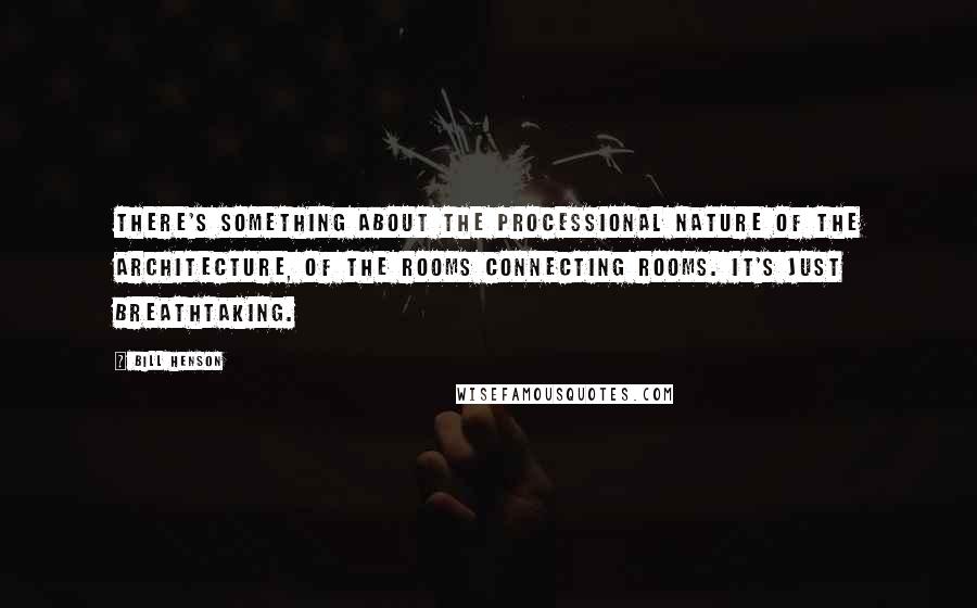 Bill Henson Quotes: There's something about the processional nature of the architecture, of the rooms connecting rooms. It's just breathtaking.