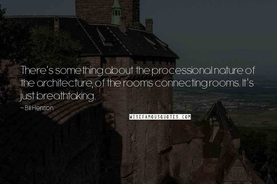 Bill Henson Quotes: There's something about the processional nature of the architecture, of the rooms connecting rooms. It's just breathtaking.