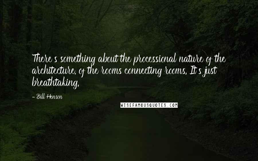 Bill Henson Quotes: There's something about the processional nature of the architecture, of the rooms connecting rooms. It's just breathtaking.