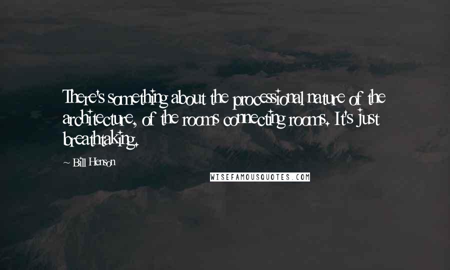 Bill Henson Quotes: There's something about the processional nature of the architecture, of the rooms connecting rooms. It's just breathtaking.