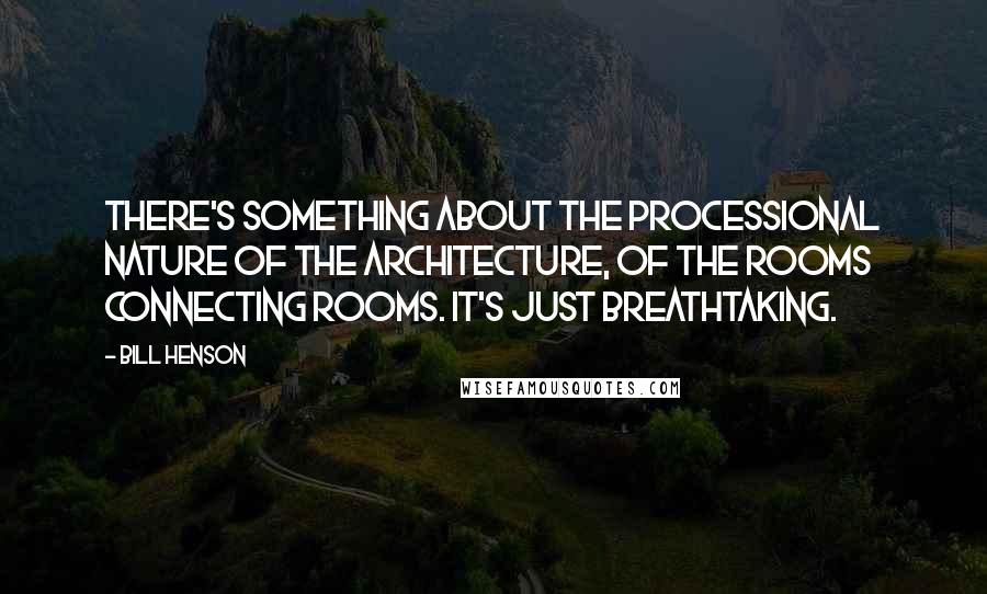 Bill Henson Quotes: There's something about the processional nature of the architecture, of the rooms connecting rooms. It's just breathtaking.