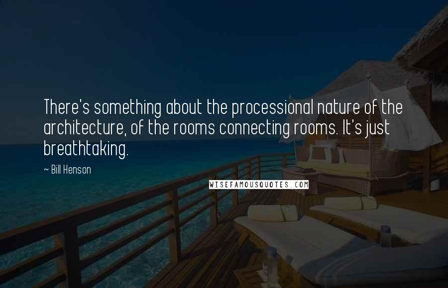 Bill Henson Quotes: There's something about the processional nature of the architecture, of the rooms connecting rooms. It's just breathtaking.