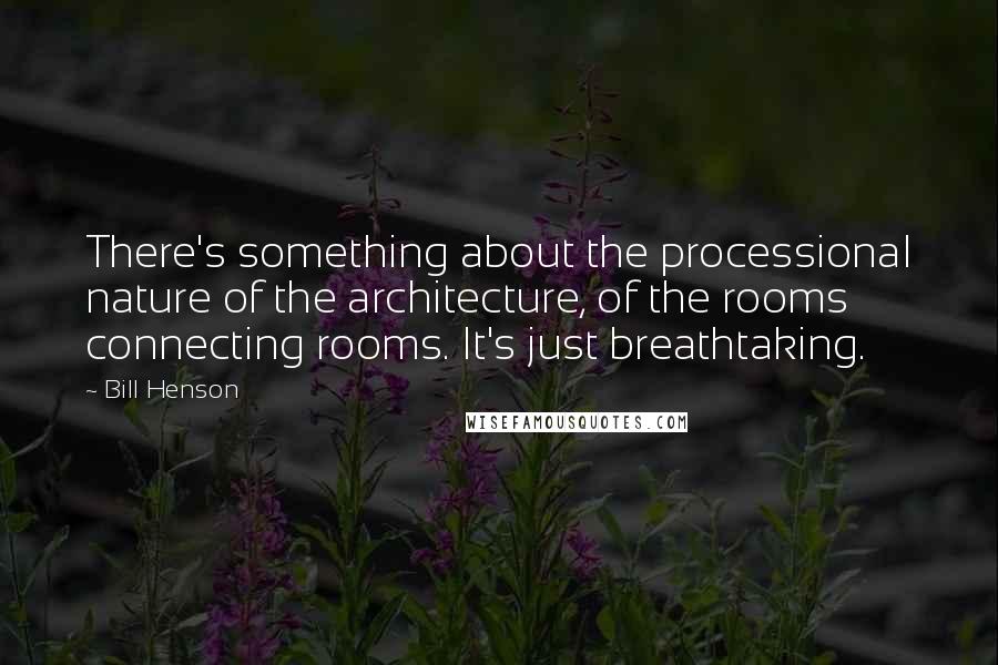 Bill Henson Quotes: There's something about the processional nature of the architecture, of the rooms connecting rooms. It's just breathtaking.