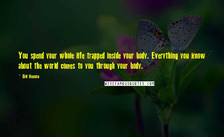 Bill Henson Quotes: You spend your whole life trapped inside your body. Everything you know about the world comes to you through your body.