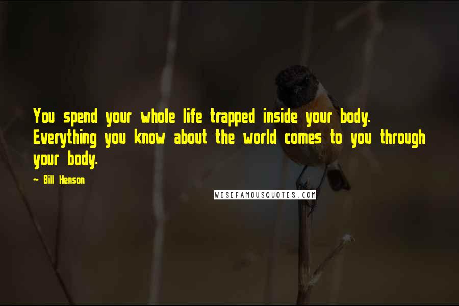 Bill Henson Quotes: You spend your whole life trapped inside your body. Everything you know about the world comes to you through your body.