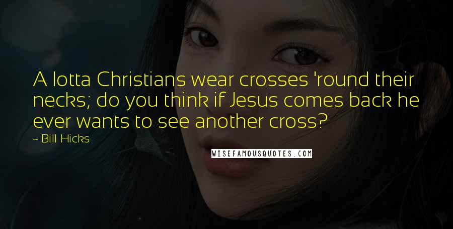 Bill Hicks Quotes: A lotta Christians wear crosses 'round their necks; do you think if Jesus comes back he ever wants to see another cross?