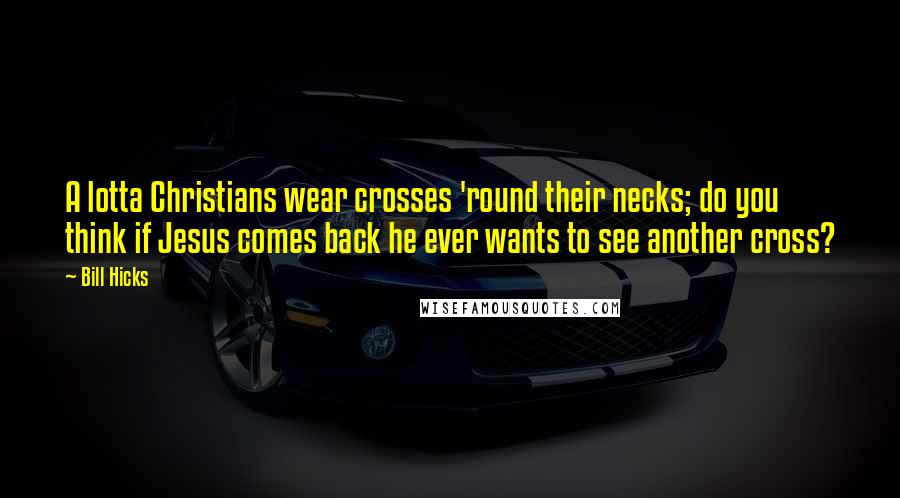 Bill Hicks Quotes: A lotta Christians wear crosses 'round their necks; do you think if Jesus comes back he ever wants to see another cross?