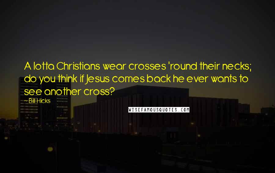 Bill Hicks Quotes: A lotta Christians wear crosses 'round their necks; do you think if Jesus comes back he ever wants to see another cross?
