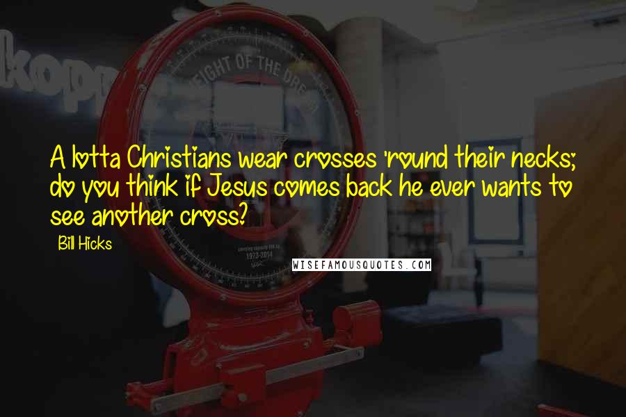 Bill Hicks Quotes: A lotta Christians wear crosses 'round their necks; do you think if Jesus comes back he ever wants to see another cross?