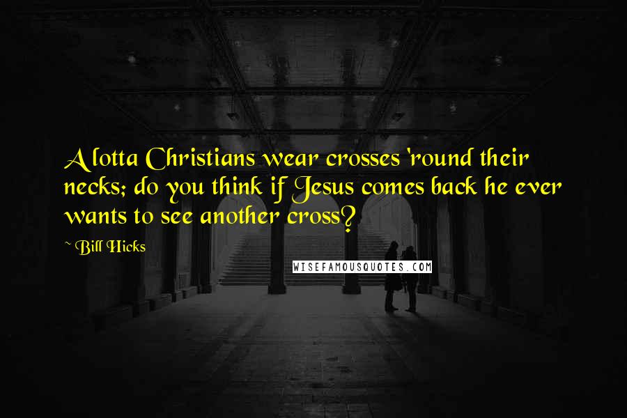 Bill Hicks Quotes: A lotta Christians wear crosses 'round their necks; do you think if Jesus comes back he ever wants to see another cross?