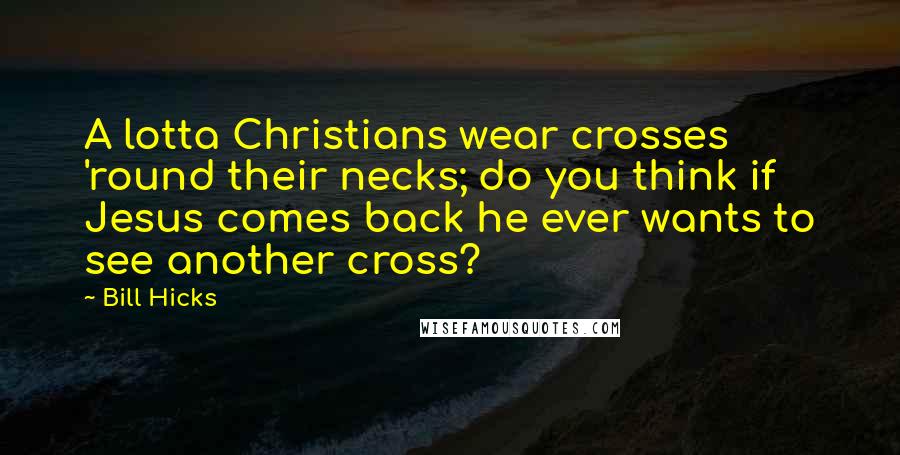 Bill Hicks Quotes: A lotta Christians wear crosses 'round their necks; do you think if Jesus comes back he ever wants to see another cross?