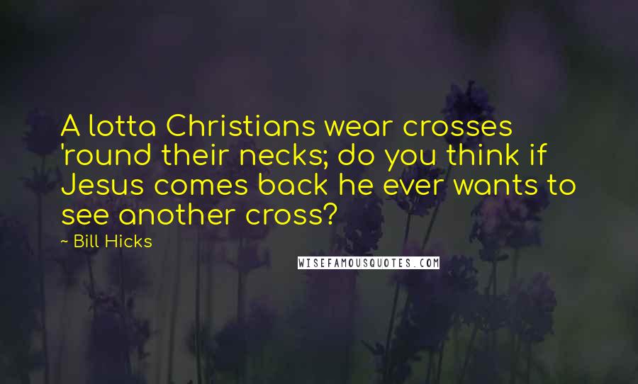 Bill Hicks Quotes: A lotta Christians wear crosses 'round their necks; do you think if Jesus comes back he ever wants to see another cross?