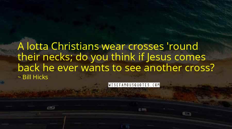 Bill Hicks Quotes: A lotta Christians wear crosses 'round their necks; do you think if Jesus comes back he ever wants to see another cross?