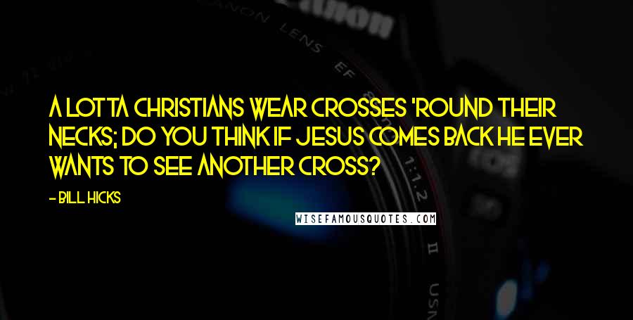 Bill Hicks Quotes: A lotta Christians wear crosses 'round their necks; do you think if Jesus comes back he ever wants to see another cross?