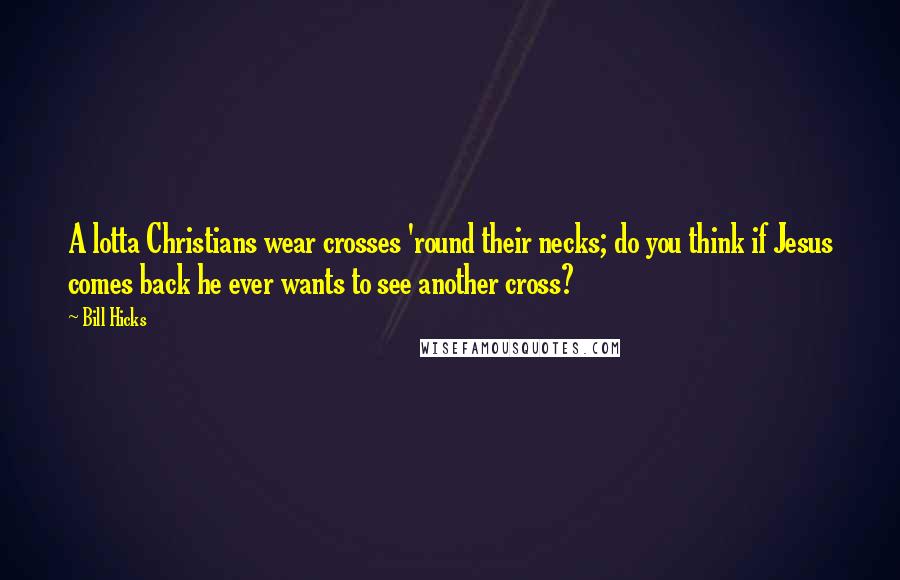 Bill Hicks Quotes: A lotta Christians wear crosses 'round their necks; do you think if Jesus comes back he ever wants to see another cross?